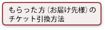 もらった方(お届け先様)のチケット引換方法